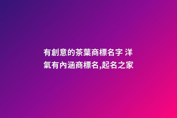 有創意的茶葉商標名字 洋氣有內涵商標名,起名之家-第1張-商標起名-玄機派